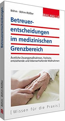 Betreuerentscheidungen im medizinischen Grenzbereich: Ärztliche Zwangsmaßnahmen, freiheitsentziehende und lebenserhaltende Maßnahmen