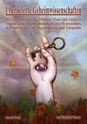 Überlieferte Geheimwissenschaften: Die Grundlagen für die Alchemie, Magie und Zauberei, Träume und Traumbedeutungen, den Hypnotismus, den Spiritismus, die Psychometrie und Telepathie