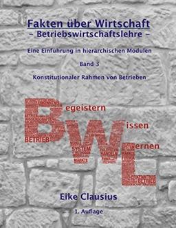 Fakten über Wirtschaft - Band 3 - BetriebsWirtschaftsLehre -: Eine Einführung in hierarchischen Modulen - Band 3 - Konstitutionaler Rahmen von Betrieben -