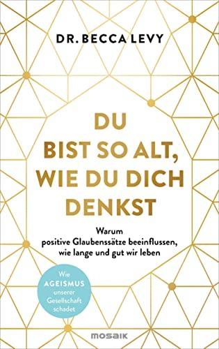 Du bist so alt, wie du dich denkst: Warum positive Glaubenssätze beeinflussen, wie lange und gut wir leben - Wie Ageismus unserer Gesellschaft schadet