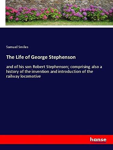 The Life of George Stephenson: and of his son Robert Stephenson; comprising also a history of the invention and introduction of the railway locomotive