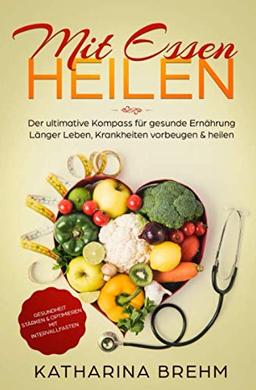 Mit Essen heilen: Krankheiten heilen mit den richtigen Lebensmitteln, der Kompass für gesunde Ernährung, Gesundheit stärken & optimieren mit Intervallfasten, für Anfänger geeignet, als  Ebook & Buch