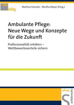 Ambulante Pflege: Neue Wege und Konzepte für die Zukunft: Professionalität erhöhen - Wettbewerbsvorteile sichern