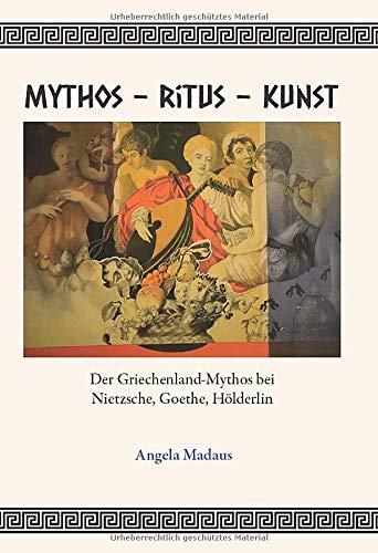 Mythos - Ritus - Kunst: Der Griechenland-Mythos bei Nietzsche, Goethe, Hölderlin