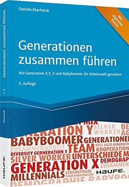 Generationen zusammen führen: Mit Generation X, Y, Z und Babyboomern die Arbeitswelt gestalten (Haufe Fachbuch)