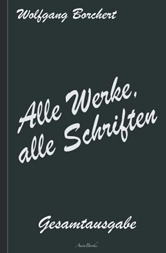 Wolfgang Borchert: Alle Werke, alle Schriften – Die Gesamtausgabe: [Draußen vor der Tür; Die Hundeblume; Das ist unser Manifest; u. v. a.]