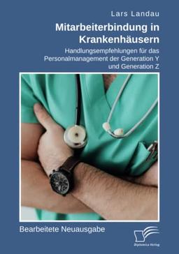 Mitarbeiterbindung in Krankenhäusern. Handlungsempfehlungen für das Personalmanagement der Generation Y und Generation Z: Bearbeitete Neuausgabe