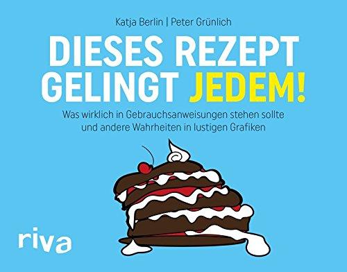 Dieses Rezept gelingt jedem!: Was wirklich in Gebrauchsanweisungen stehen sollte und andere Wahrheiten in lustigen Grafiken