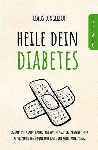 Heile dein Diabetes: Diabetes Typ 2 selbst heilen, mit Fasten zum Idealgewicht, einer zuckerfreien Ernährung und gesunden Körperentgiftung