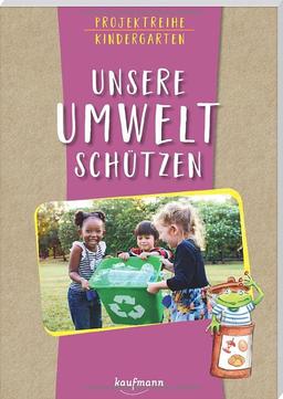 Projektreihe Kindergarten - Unsere Umwelt schützen (Projektreihe Kindergarten: Projektarbeit und Projekte für Kindergarten und Kita)