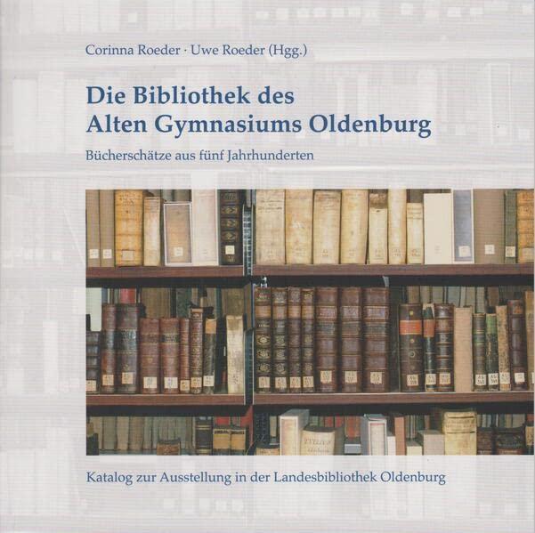 Die Bibliothek des Alten Gymnasiums Oldenburg: Bücherschätze aus fünf Jahrhunderten (Schriften der Landesbibliothek Oldenburg)