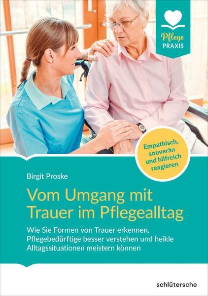 Vom Umgang mit Trauer im Pflegealltag: Wie Sie Formen von Trauer erkennen, Pflegebedürftige besser verstehen und heikle Alltagssituationen meistern können