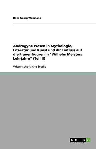 Androgyne Wesen in Mythologie, Literatur und Kunst und ihr Einfluss auf die Frauenfiguren in "Wilhelm Meisters Lehrjahre" (Teil II)