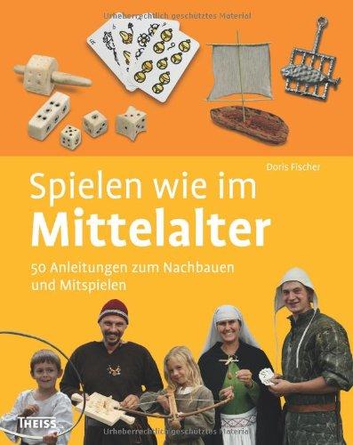 Spielen wie im Mittelalter: 50 Anleitungen zum Nachbauen und Mitspielen