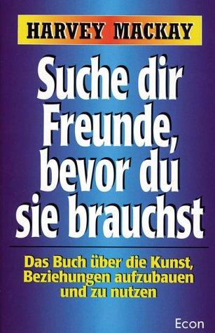 Suche dir Freunde, bevor du sie brauchst. Das Buch über die Kunst, Beziehungen aufzubauen und zu nutzen