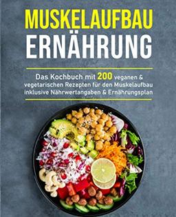 Muskelaufbau Ernährung: Das Kochbuch mit 200 veganen & vegetarischen Rezepten für den Muskelaufbau inklusive Nährwertangaben & Ernährungsplan