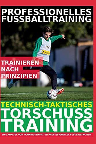 Professionelles Fußballtraining – Technisch-Taktisches Torschusstraining: Die 30 beliebtesten Torschussübungen der Profitrainer - Eine Analyse von Trainingseinheiten professioneller Fußballtrainer -