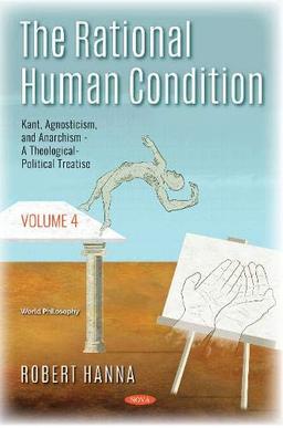 The Rational Human Condition: Kant, Agnosticism, and Anarchism: a Theological-political Treatise: Volume 4 - Kant, Agnosticism, and Anarchism - A Theological-Political Treatise (World Philosophy)