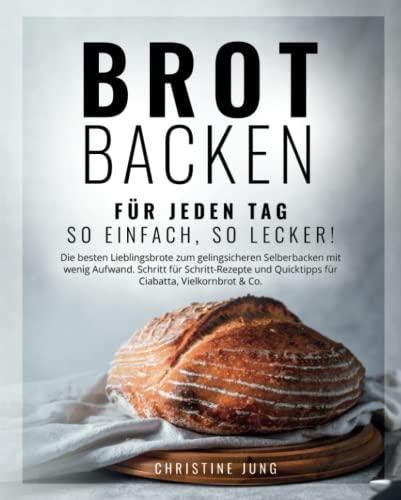 Brot backen für jeden Tag: So einfach, so lecker! Die besten Lieblingsbrote zum gelingsicheren Selberbacken mit wenig Aufwand. Schritt für Schritt-Rezepte & Quicktipps für Ciabatta, Vielkornbrot & Co