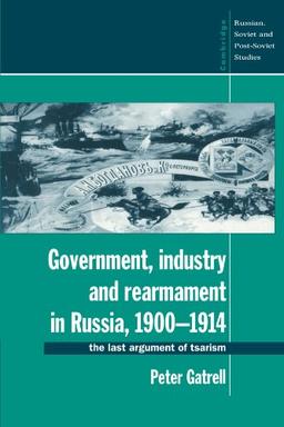 Government, Industry and Rearmament in Russia, 1900-1914: The Last Argument of Tsarism (Cambridge Russian, Soviet and Post-Soviet Studies, Band 92)