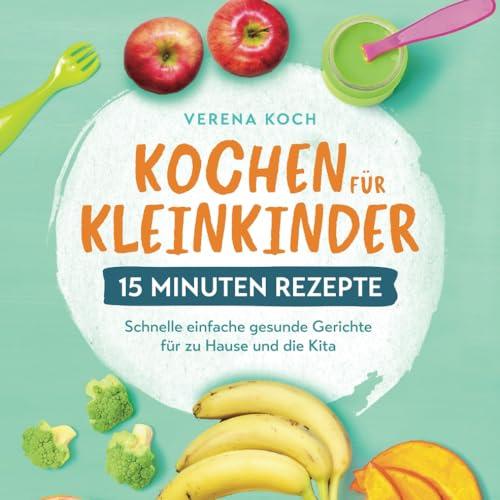 Kochen für Kleinkinder – 15 Minuten Rezepte: Schnelle einfache gesunde Gerichte für zu Hause und die Kita