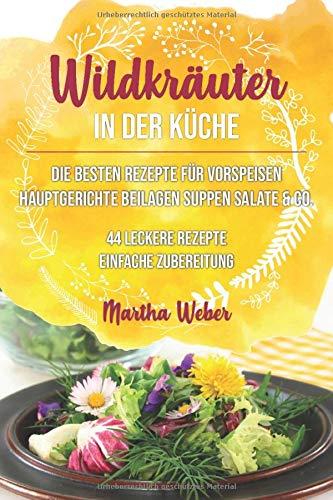 Wildkräuter in der Küche: Die besten Rezepte für Vorspeisen, Hauptgerichte, Beilagen, Suppen, Salate & Co. 44 leckere Rezepte einfache Zubereitung