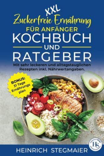 XXL Zuckerfreie Ernährung für Anfänger Kochbuch und Ratgeber: Mit sehr leckeren und alltagstauglichen Rezepten inkl. Nährwertangaben. BONUS: 31 Tage Ernährungsplan.