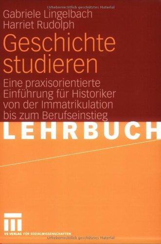 Geschichte studieren: Eine praxisorientierte Einführung für Historiker von der Immatrikulation bis zum Berufseinstieg