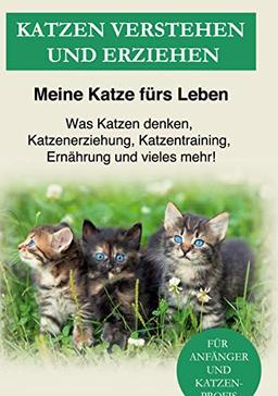 Katzen verstehen und erziehen: Der Katzenratgeber - Was Katzen denken, Katzenerziehung, Katzentraining, Ernährung und vieles mehr!