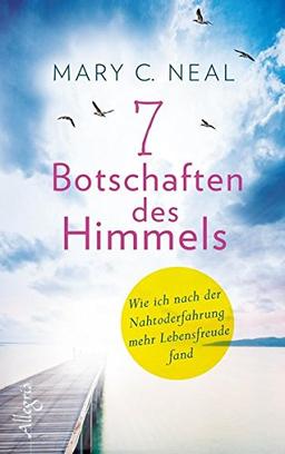 7 Botschaften des Himmels: Wie ich nach der Nahtoderfahrung mehr Lebensfreude fand