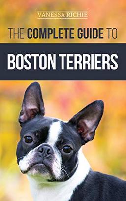 The Complete Guide to Boston Terriers: Preparing For, Housebreaking, Socializing, Feeding, and Loving Your New Boston Terrier Puppy