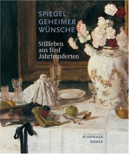 Spiegel geheimer Wünsche: Stillleben aus fünf Jahrhunderten. Katalogbuch zur Ausstellung in Hamburg, 06.06.2008, Hamburger Kunsthalle