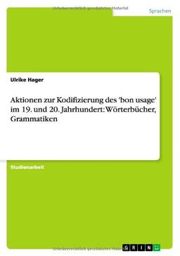 Aktionen zur Kodifizierung des 'bon usage' im 19. und 20. Jahrhundert: Wörterbücher, Grammatiken