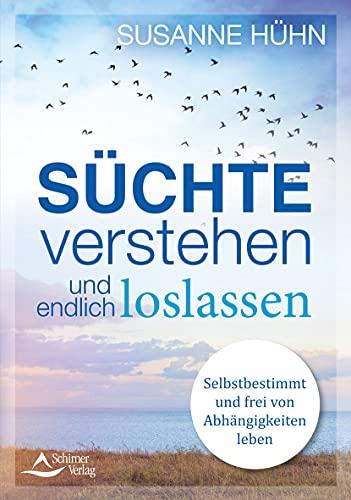 Süchte verstehen und endlich loslassen: Selbstbestimmt und frei von Abhängigkeiten leben