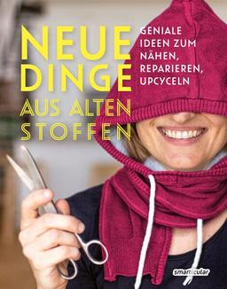 Neue Dinge aus alten Stoffen: Geniale Ideen zum Nähen, Reparieren, Upcyceln