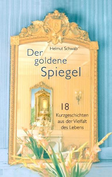 Der goldene Spiegel: 18 Kurzgeschichten aus der Vielfalt des Lebens