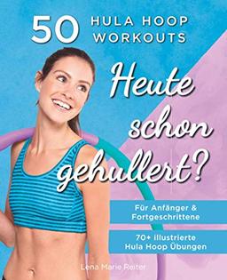 Heute Schon Gehullert? 50 Hula Hoop Workouts für Anfänger & Fortgeschrittene: Training für Bauch, Beine, Po und andere Problemzonen. Glücklich Abnehmen und fit werden mit dem Reifen!