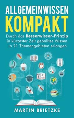 Allgemeinwissen kompakt: Durch das Besserwisser-Prinzip in kürzester Zeit geballtes Wissen in 21 Themengebieten erlangen