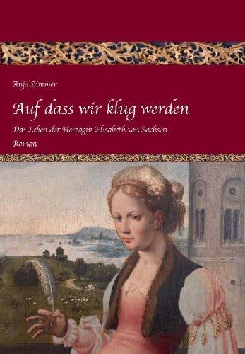 Auf dass wir klug werden: Das Leben der Herzogin Elisabeth zu Sachsen