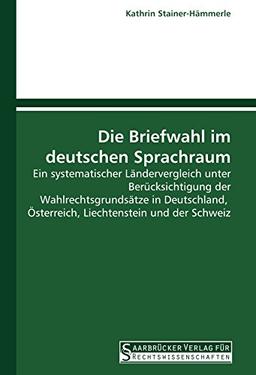 Die Briefwahl im deutschen Sprachraum: Ein systematischer Ländervergleich unter Berücksichtigung der Wahlrechtsgrundsätze in Deutschland, Österreich, Liechtenstein und der Schweiz