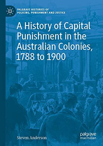 A History of Capital Punishment in the Australian Colonies, 1788 to 1900 (Palgrave Histories of Policing, Punishment and Justice)