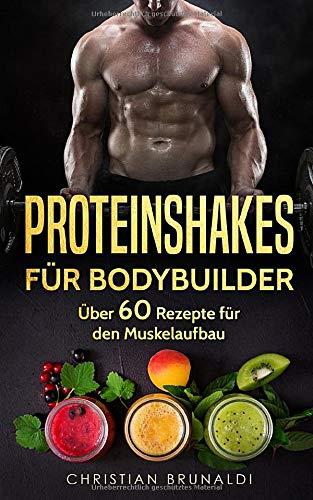 Proteinshakes für Bodybuilder: Mehr als 60 köstliche und gesunde Rezepte für den Muskelaufbau (Eiweißshakes, Proteine, Smoothies, Bodybuilding)