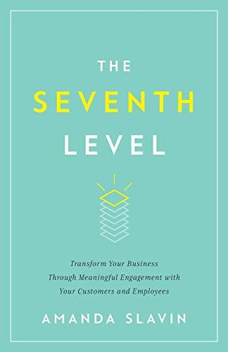 The Seventh Level: Transform Your Business Through Meaningful Engagement with Your Customers and Employees