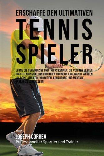 Erschaffe den ultimativen Tennis-Spieler: Lerne die Geheimnisse und Tricks kennen, die von den besten Profi-Tennisspielern und ihren Trainern ... Ernahrung und mentale Starke zu verbessern