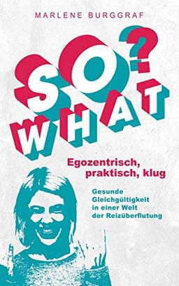 So What?: Egozentrisch, praktisch, klug: Gesunde Gleichgültigkeit in einer Welt der Reizüberflutung