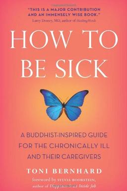 How to Be Sick: A Buddhist-Inspired Guide for the Chronically Ill and Their Caregivers