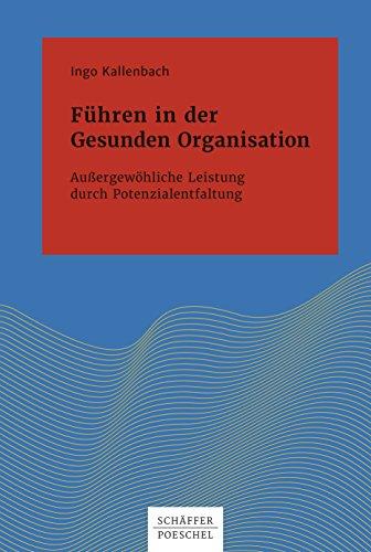 Führen in der Gesunden Organisation: Außergewöhnliche Leistung durch Potenzialentfaltung (Systemisches Management)