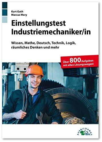 Einstellungstest Industriemechaniker: Fit für den Eignungstest im Auswahlverfahren | Wissen, Mathe, Deutsch, Technik, Logik, räumliches Denken und mehr | Über 800 Aufgaben mit allen Lösungswegen