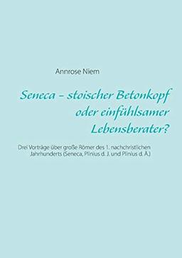 Seneca - stoischer Betonkopf oder einfühlsamer Lebensberater?: Drei Vorträge über große Römer des 1. nachchristlichen Jahrhunderts (Seneca, Plinius d. J. und Plinius d. Ä.)