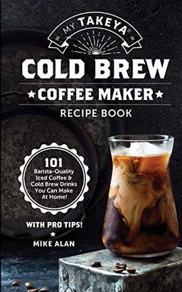 My Takeya Cold Brew Coffee Maker Recipe Book: 101 Barrista-Quality Iced Coffee & Cold Brew Drinks You Can Make At Home! (Takeya Coffee & Tea Cookbooks (Book 1), Band 1)